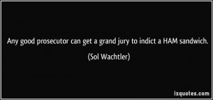 quote-any-good-prosecutor-can-get-a-grand-jury-to-indict-a-ham-sandwich-sol-wachtler-311545